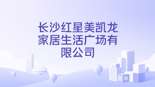 长沙红星美凯龙家居生活广场有限公司