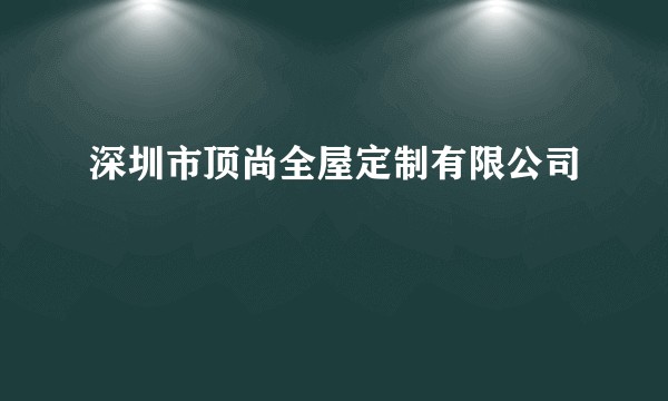 深圳市顶尚全屋定制有限公司