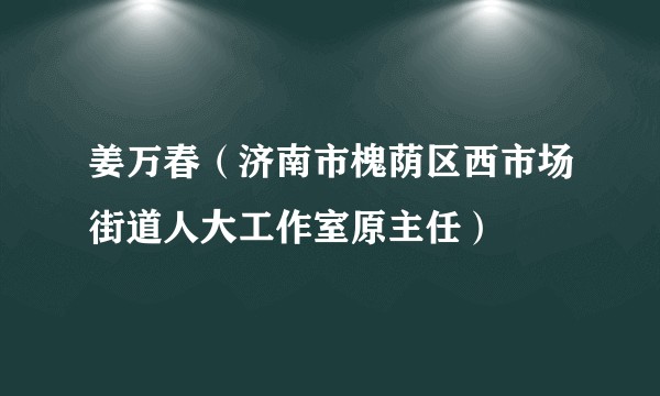 姜万春（济南市槐荫区西市场街道人大工作室原主任）