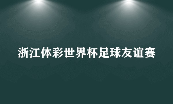 浙江体彩世界杯足球友谊赛