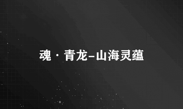魂·青龙-山海灵蕴