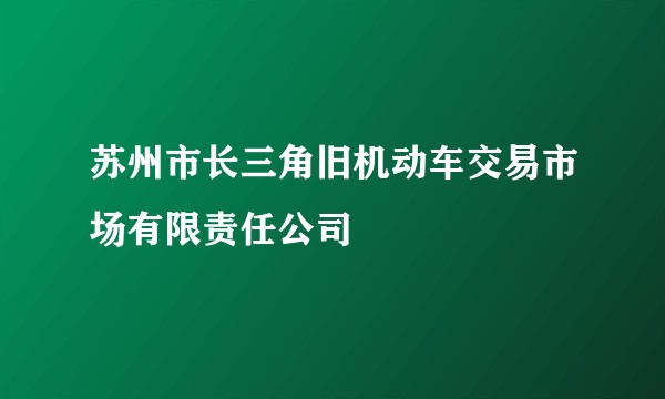 苏州市长三角旧机动车交易市场有限责任公司