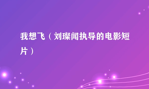 我想飞（刘璨闻执导的电影短片）