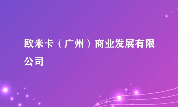欧米卡（广州）商业发展有限公司