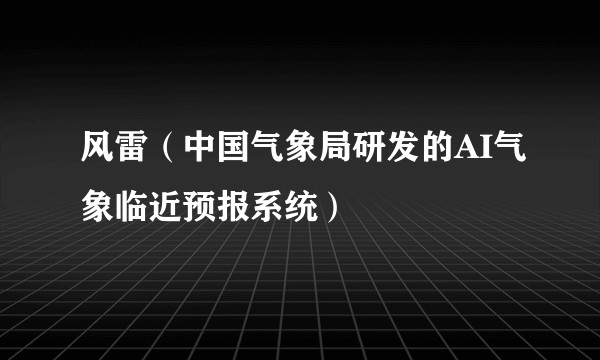 风雷（中国气象局研发的AI气象临近预报系统）
