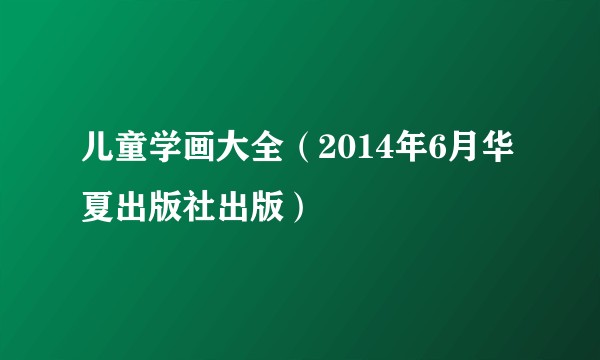 儿童学画大全（2014年6月华夏出版社出版）