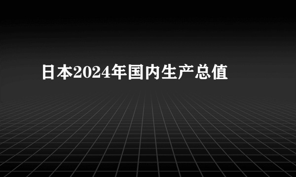 日本2024年国内生产总值