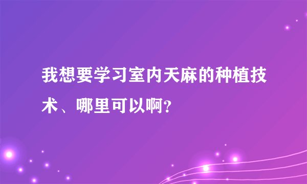 我想要学习室内天麻的种植技术、哪里可以啊？