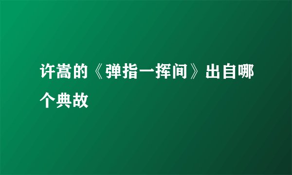 许嵩的《弹指一挥间》出自哪个典故