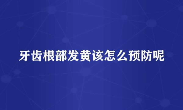 牙齿根部发黄该怎么预防呢