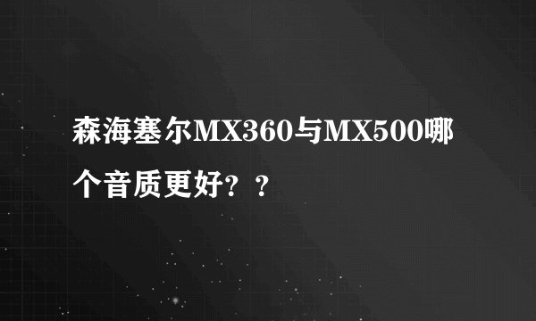 森海塞尔MX360与MX500哪个音质更好？？