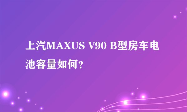 上汽MAXUS V90 B型房车电池容量如何？