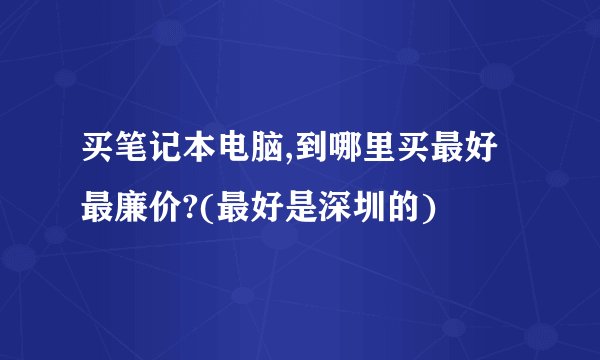 买笔记本电脑,到哪里买最好最廉价?(最好是深圳的)
