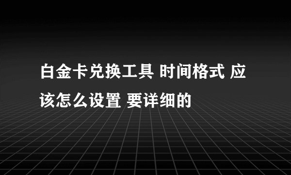 白金卡兑换工具 时间格式 应该怎么设置 要详细的