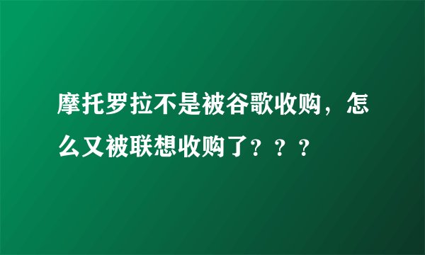 摩托罗拉不是被谷歌收购，怎么又被联想收购了？？？