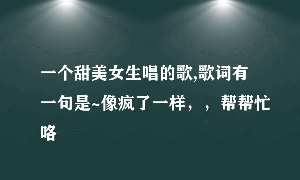 一个甜美女生唱的歌,歌词有一句是~像疯了一样,,帮帮忙咯