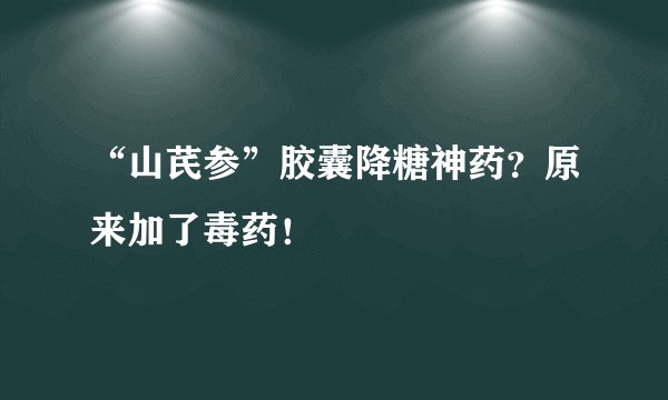 “山芪参”胶囊降糖神药？原来加了毒药！
