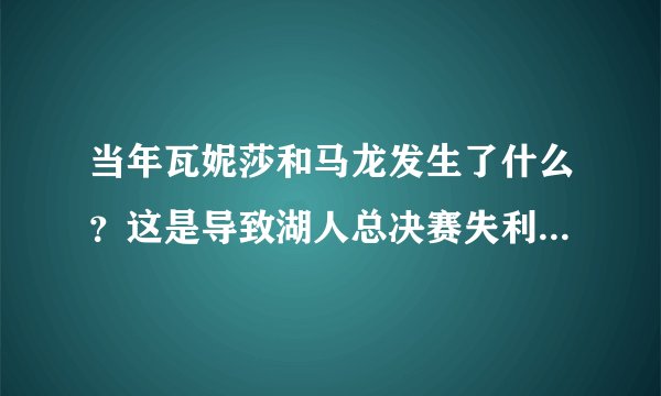 当年瓦妮莎和马龙发生了什么？这是导致湖人总决赛失利的原因吗？