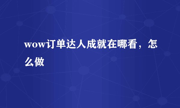 wow订单达人成就在哪看，怎么做