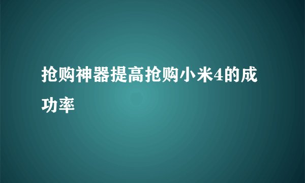 抢购神器提高抢购小米4的成功率
