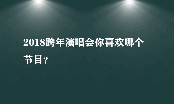 2018跨年演唱会你喜欢哪个节目？