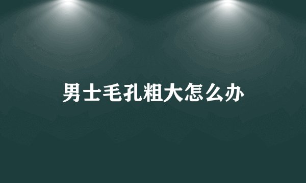 男士毛孔粗大怎么办