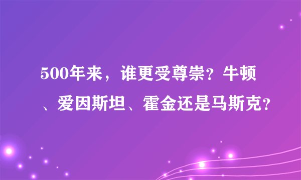 500年来,谁更受尊崇?牛顿、爱因斯坦、霍金还是马斯克?
