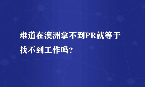 难道在澳洲拿不到PR就等于找不到工作吗？