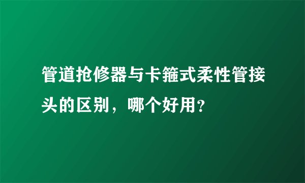 管道抢修器与卡箍式柔性管接头的区别,哪个好用?