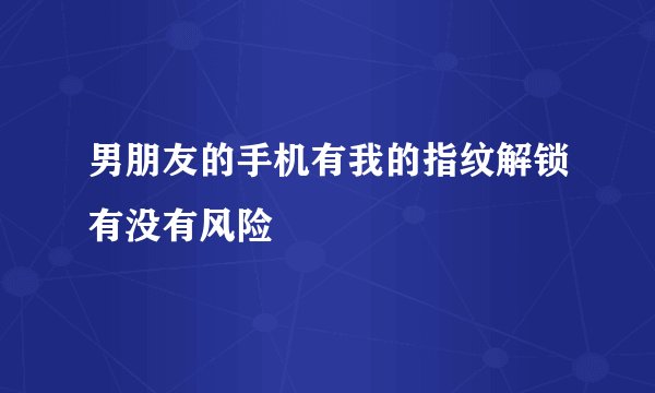 男朋友的手机有我的指纹解锁有没有风险