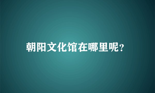 朝阳文化馆在哪里呢？
