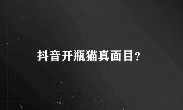 抖音开瓶猫真面目？