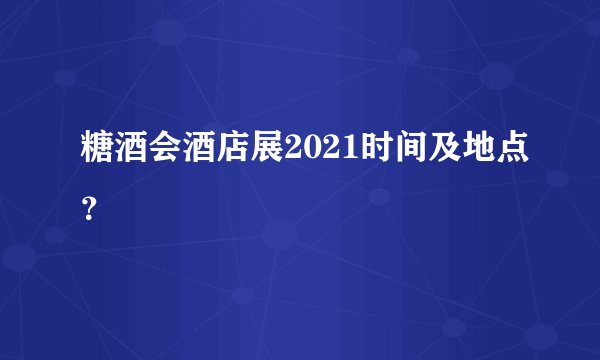 糖酒会酒店展2021时间及地点？
