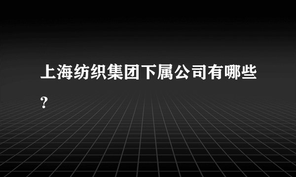 上海纺织集团下属公司有哪些？