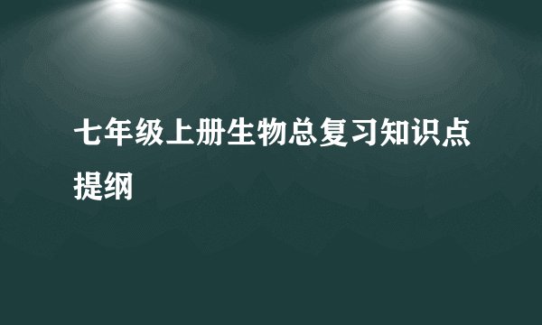 七年级上册生物总复习知识点提纲