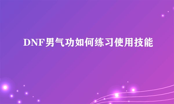 DNF男气功如何练习使用技能