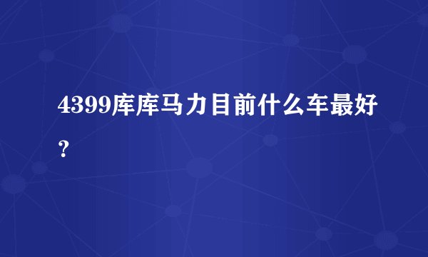 4399库库马力目前什么车最好？