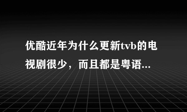 优酷近年为什么更新tvb的电视剧很少，而且都是粤语的，没有国语？