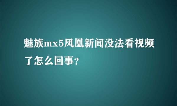 魅族mx5凤凰新闻没法看视频了怎么回事？