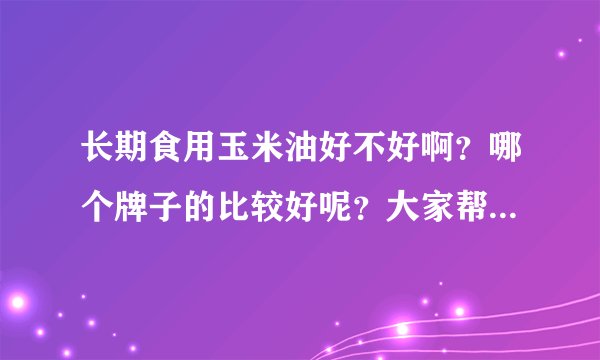 长期食用玉米油好不好啊?哪个牌子的比较好呢?大家帮忙推荐一下。