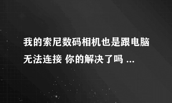 我的索尼数码相机也是跟电脑无法连接 你的解决了吗 怎样弄的？？