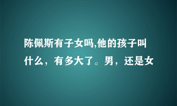 陈佩斯有子女吗,他的孩子叫什么，有多大了。男，还是女