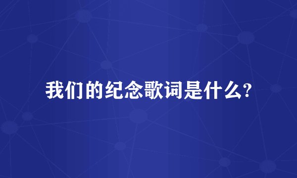 我们的纪念歌词是什么?