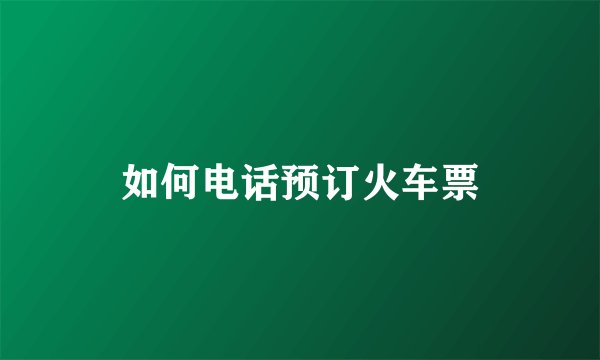 如何电话预订火车票