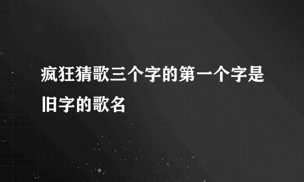 疯狂猜歌三个字的第一个字是旧字的歌名
