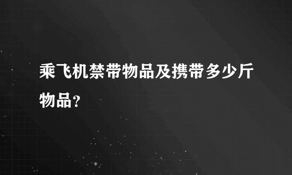 乘飞机禁带物品及携带多少斤物品？