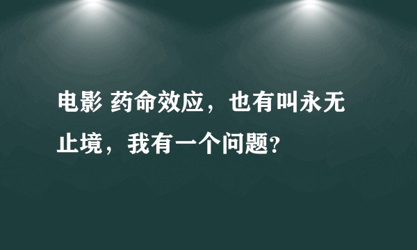 电影 药命效应，也有叫永无止境，我有一个问题？