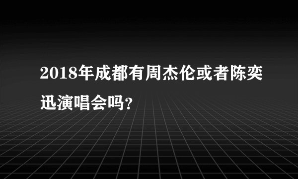 2018年成都有周杰伦或者陈奕迅演唱会吗？