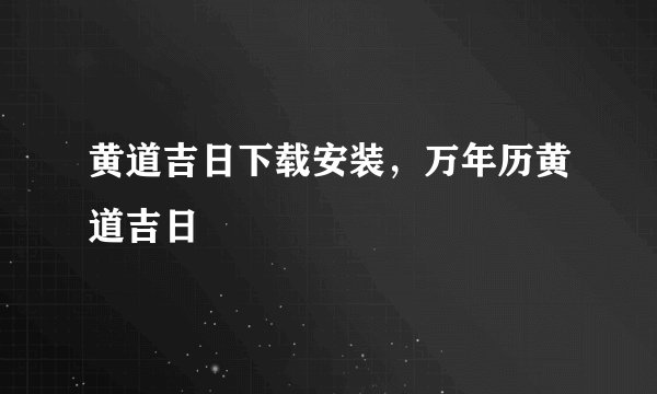 黄道吉日下载安装，万年历黄道吉日