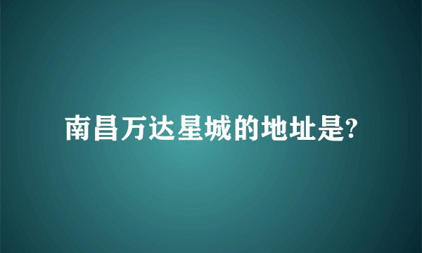 南昌万达星城的地址是?